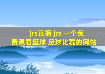 jrs直播 jrs 一个免费观看篮球 足球比赛的网站